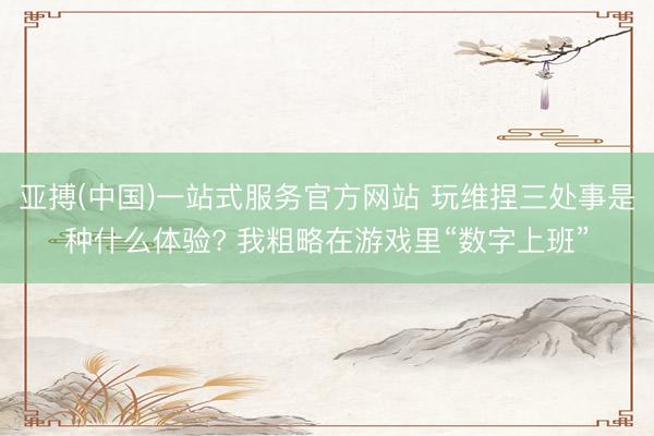 亚搏(中国)一站式服务官方网站 玩维捏三处事是种什么体验? 我粗略在游戏里“数字上班”
