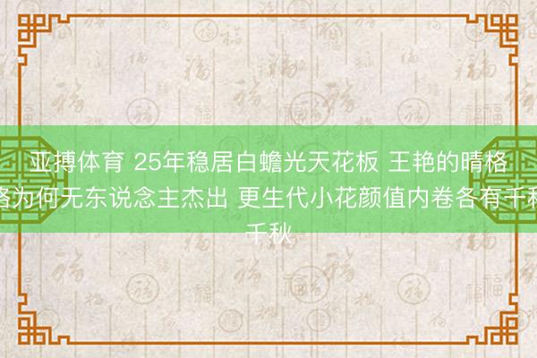 亚搏体育 25年稳居白蟾光天花板 王艳的晴格格为何无东说念主杰出 更生代小花颜值内卷各有千秋