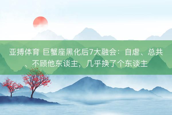 亚搏体育 巨蟹座黑化后7大融会：自虐、总共、不顾他东谈主，几乎换了个东谈主