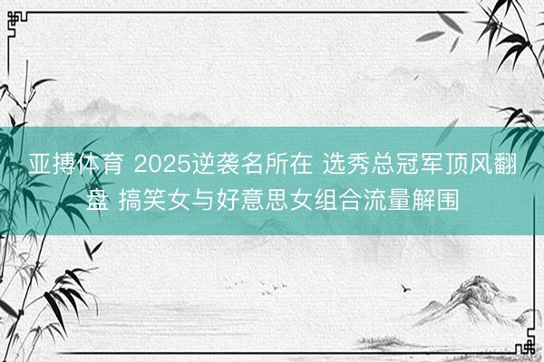 亚搏体育 2025逆袭名所在 选秀总冠军顶风翻盘 搞笑女与好意思女组合流量解围