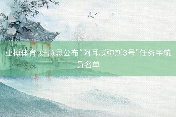 亚搏体育 好意思公布“阿耳忒弥斯3号”任务宇航员名单