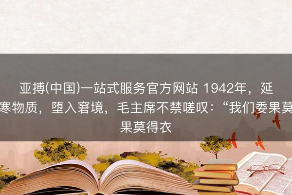 亚搏(中国)一站式服务官方网站 1942年，延安贫寒物质，堕入窘境，毛主席不禁嗟叹：“我们委果莫得衣