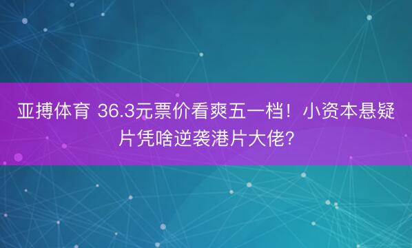 亚搏体育 36.3元票价看爽五一档！小资本悬疑片凭啥逆袭港片大佬？