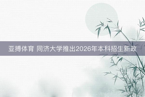 亚搏体育 同济大学推出2026年本科招生新政