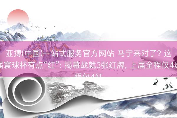 亚搏(中国)一站式服务官方网站 马宁来对了? 这届寰球杯有点“红”: 揭幕战就3张红牌， 上届全程仅4红