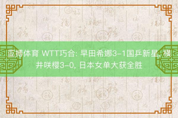 亚搏体育 WTT巧合: 早田希娜3-1国乒新星， 横井咲樱3-0， 日本女单大获全胜