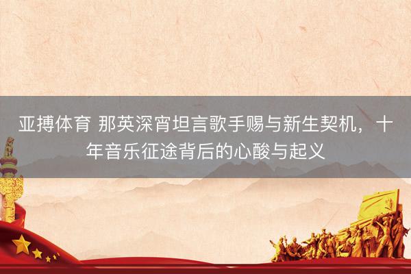 亚搏体育 那英深宵坦言歌手赐与新生契机，十年音乐征途背后的心酸与起义