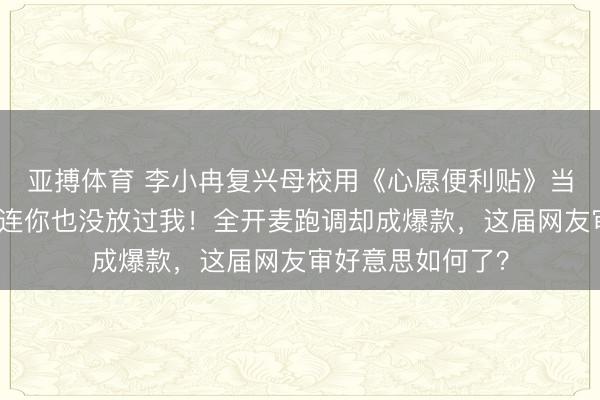 亚搏体育 李小冉复兴母校用《心愿便利贴》当配景音乐，母校连你也没放过我！全开麦跑调却成爆款，这届网友审好意思如何了？