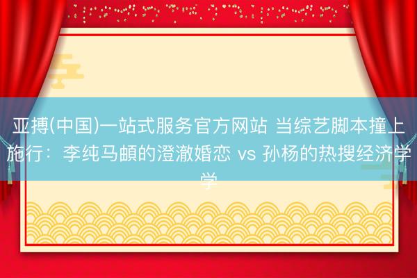 亚搏(中国)一站式服务官方网站 当综艺脚本撞上施行：李纯马頔的澄澈婚恋 vs 孙杨的热搜经济学