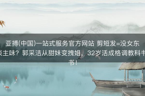 亚搏(中国)一站式服务官方网站 剪短发=没女东谈主味？郭采洁从甜妹变拽姐，32岁活成格调教科书！
