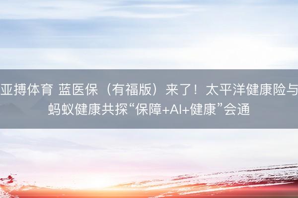 亚搏体育 蓝医保（有福版）来了！太平洋健康险与蚂蚁健康共探“保障+AI+健康”会通