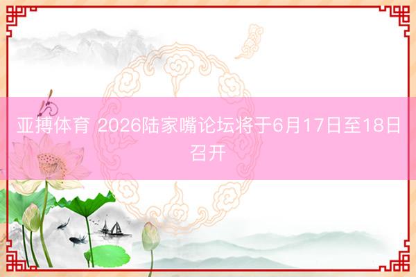 亚搏体育 2026陆家嘴论坛将于6月17日至18日召开