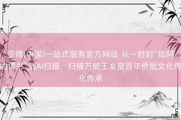 亚搏(中国)一站式服务官方网站 从一封封“给阿嬷的情书”到AI扫描，扫描万能王发奋百年侨批文化传承