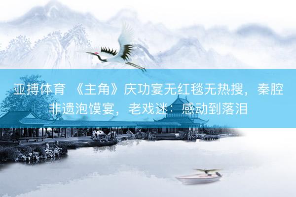 亚搏体育 《主角》庆功宴无红毯无热搜,秦腔非遗泡馍宴,老戏迷:感动到落泪