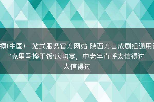亚搏(中国)一站式服务官方网站 陕西方言成剧组通用语!'克里马擦干饭'庆功宴,中老年直呼太信得过