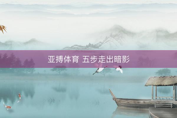 亚搏体育 五步走出暗影