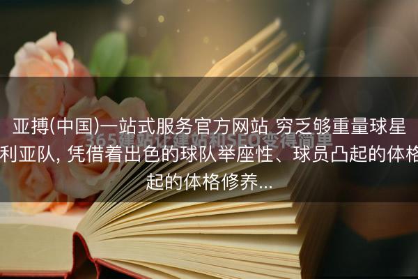 亚搏(中国)一站式服务官方网站 穷乏够重量球星的澳大利亚队， 凭借着出色的球队举座性、球员凸起的体格修养...
