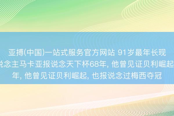 亚搏(中国)一站式服务官方网站 91岁最年长现役解释员‌阿根廷东说念主马卡亚报说念天下杯68年， 他曾见证贝利崛起， 也报说念过梅西夺冠