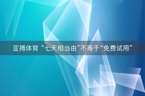 亚搏体育 “七天相当由”不等于“免费试用”