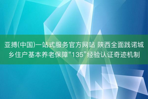 亚搏(中国)一站式服务官方网站 陕西全面践诺城乡住户基本养老保障“135”经验认证奇迹机制