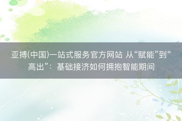亚搏(中国)一站式服务官方网站 从“赋能”到“高出”：基础接济如何拥抱智能期间