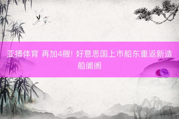亚搏体育 再加4艘! 好意思国上市船东重返新造船阛阓