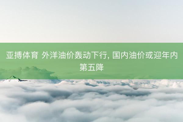 亚搏体育 外洋油价轰动下行, 国内油价或迎年内第五降