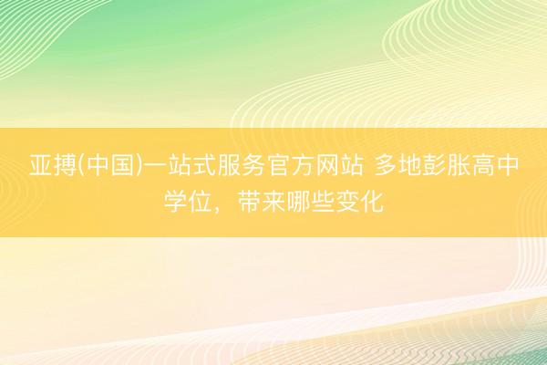 亚搏(中国)一站式服务官方网站 多地彭胀高中学位,带来哪些变化