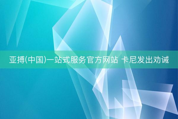 亚搏(中国)一站式服务官方网站 卡尼发出劝诫