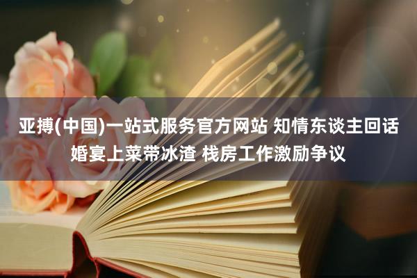 亚搏(中国)一站式服务官方网站 知情东谈主回话婚宴上菜带冰渣 栈房工作激励争议