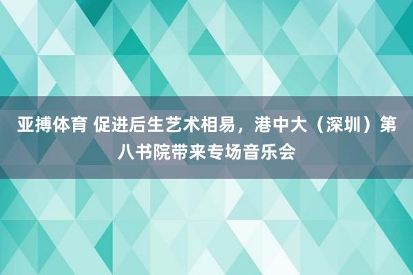 亚搏体育 促进后生艺术相易，港中大（深圳）第八书院带来专场音乐会
