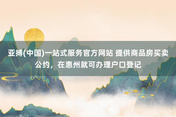 亚搏(中国)一站式服务官方网站 提供商品房买卖公约，在惠州就可办理户口登记