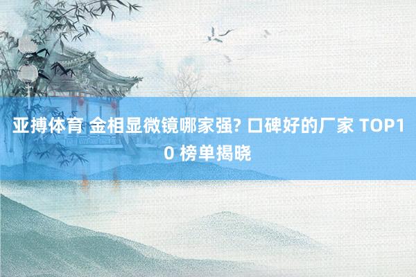 亚搏体育 金相显微镜哪家强? 口碑好的厂家 TOP10 榜单揭晓