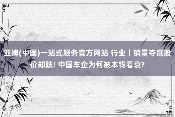 亚搏(中国)一站式服务官方网站 行业丨销量夺冠股价却跌! 中国车企为何被本钱看衰?