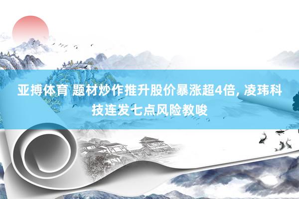 亚搏体育 题材炒作推升股价暴涨超4倍， 凌玮科技连发七点风险教唆