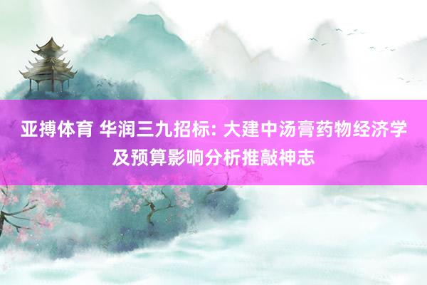 亚搏体育 华润三九招标: 大建中汤膏药物经济学及预算影响分析推敲神志