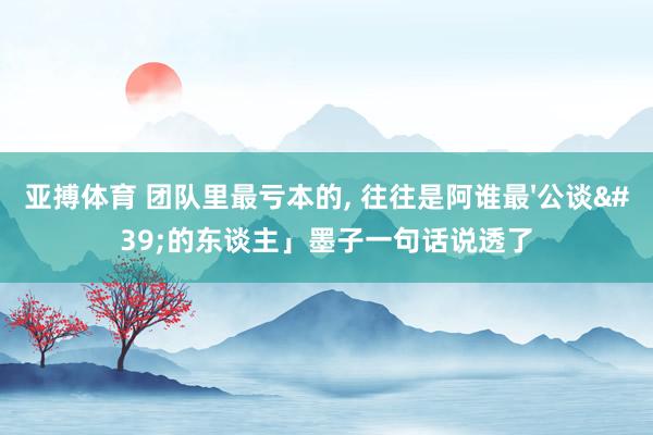 亚搏体育 团队里最亏本的, 往往是阿谁最'公谈'的东谈主」墨子一句话说透了