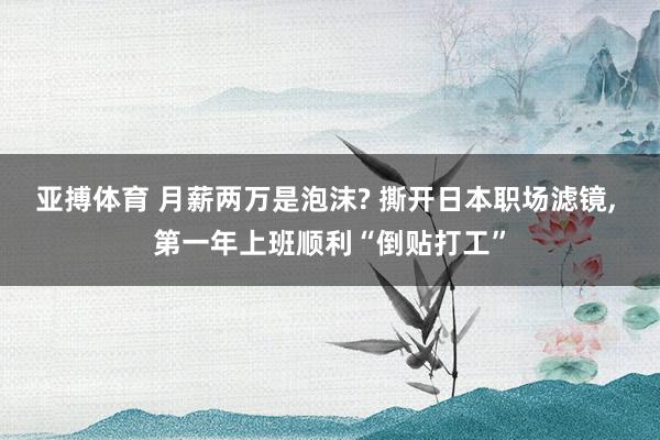 亚搏体育 月薪两万是泡沫? 撕开日本职场滤镜， 第一年上班顺利“倒贴打工”