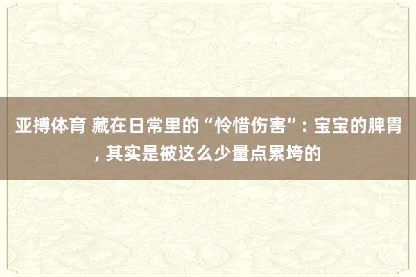 亚搏体育 藏在日常里的“怜惜伤害”: 宝宝的脾胃, 其实是被这么少量点累垮的