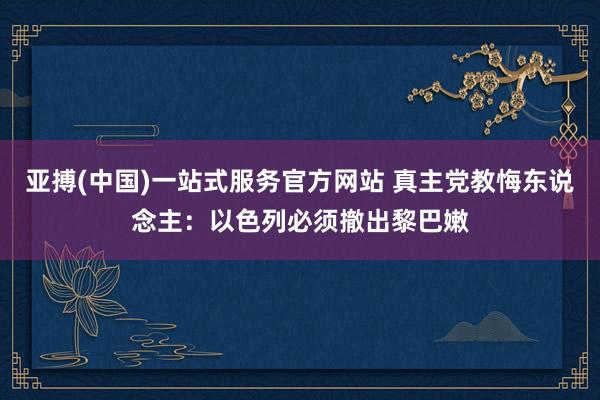 亚搏(中国)一站式服务官方网站 真主党教悔东说念主:以色列必须撤出黎巴嫩