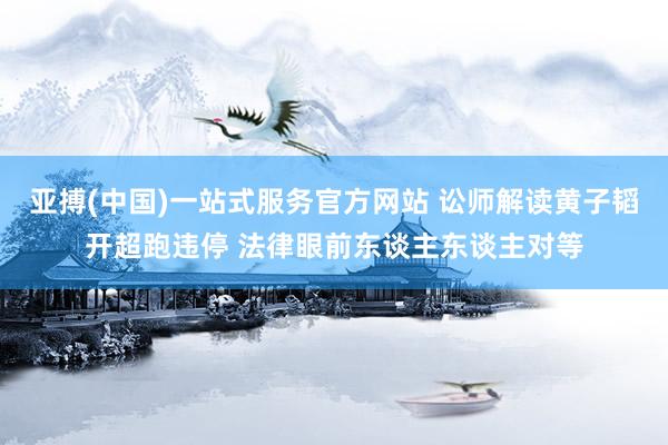 亚搏(中国)一站式服务官方网站 讼师解读黄子韬开超跑违停 法律眼前东谈主东谈主对等