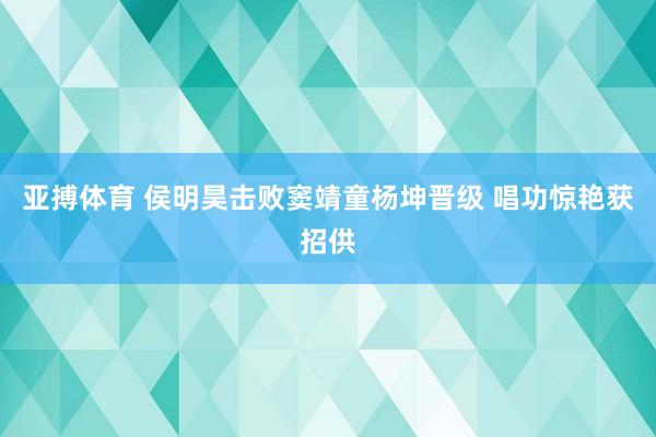 亚搏体育 侯明昊击败窦靖童杨坤晋级 唱功惊艳获招供