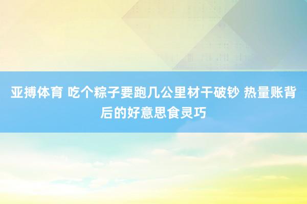 亚搏体育 吃个粽子要跑几公里材干破钞 热量账背后的好意思食灵巧