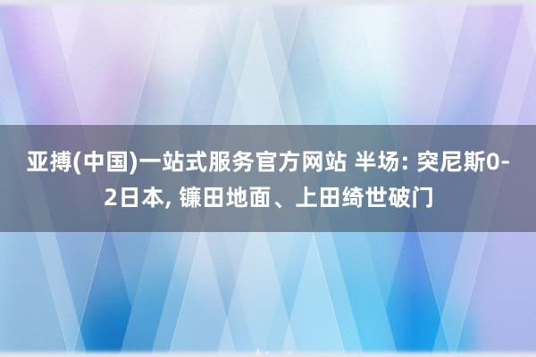 亚搏(中国)一站式服务官方网站 半场: 突尼斯0-2日本, 镰田地面、上田绮世破门