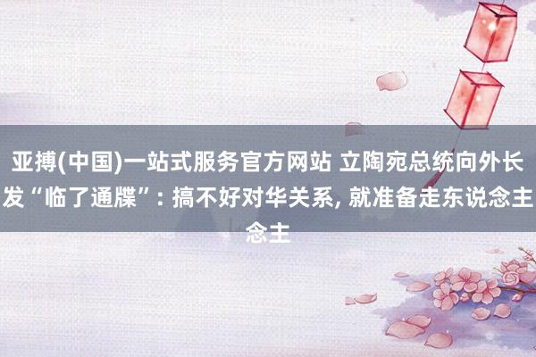 亚搏(中国)一站式服务官方网站 立陶宛总统向外长发“临了通牒”: 搞不好对华关系, 就准备走东说念主