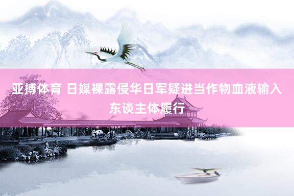 亚搏体育 日媒裸露侵华日军疑进当作物血液输入东谈主体履行
